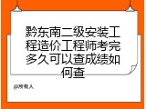 黔东南二级安装工程造价工程师考完多久可以查成绩如何查