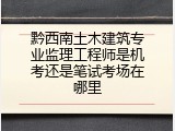 黔西南土木建筑专业监理工程师是机考还是笔试考场在哪里