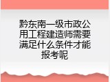黔东南一级市政公用工程建造师需要满足什么条件才能报考呢
