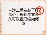 三沙二级安装工程造价工程师考完多久可以查成绩如何查