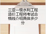三亚一级水利工程造价工程师考试合格线介绍具体多少分