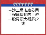 三沙二级市政公用工程建造师的工资一般月薪大概多少钱