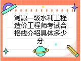 河源一级水利工程造价工程师考试合格线介绍具体多少分
