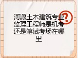 河源土木建筑专业监理工程师是机考还是笔试考场在哪里