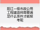 阳江一级市政公用工程建造师需要满足什么条件才能报考呢