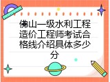 佛山一级水利工程造价工程师考试合格线介绍具体多少分