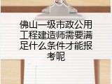 佛山一级市政公用工程建造师需要满足什么条件才能报考呢
