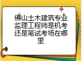 佛山土木建筑专业监理工程师是机考还是笔试考场在哪里