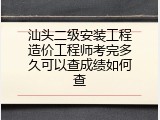 汕头二级安装工程造价工程师考完多久可以查成绩如何查