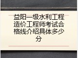 益阳一级水利工程造价工程师考试合格线介绍具体多少分