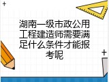湖南一级市政公用工程建造师需要满足什么条件才能报考呢