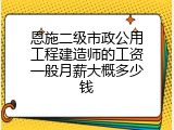 恩施二级市政公用工程建造师的工资一般月薪大概多少钱