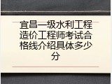 宜昌一级水利工程造价工程师考试合格线介绍具体多少分