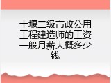 十堰二级市政公用工程建造师的工资一般月薪大概多少钱