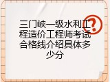 三门峡一级水利工程造价工程师考试合格线介绍具体多少分