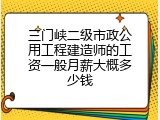 三门峡二级市政公用工程建造师的工资一般月薪大概多少钱