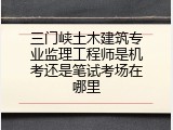 三门峡土木建筑专业监理工程师是机考还是笔试考场在哪里