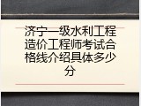 济宁一级水利工程造价工程师考试合格线介绍具体多少分