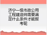 济宁一级市政公用工程建造师需要满足什么条件才能报考呢