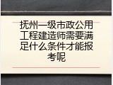 抚州一级市政公用工程建造师需要满足什么条件才能报考呢