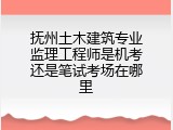 抚州土木建筑专业监理工程师是机考还是笔试考场在哪里