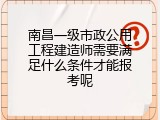 南昌一级市政公用工程建造师需要满足什么条件才能报考呢