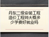 丹东二级安装工程造价工程师大概多少学费好就业吗