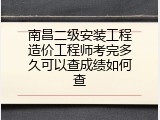 南昌二级安装工程造价工程师考完多久可以查成绩如何查