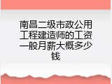 南昌二级市政公用工程建造师的工资一般月薪大概多少钱