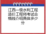 江西一级水利工程造价工程师考试合格线介绍具体多少分