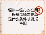 福州一级市政公用工程建造师需要满足什么条件才能报考呢