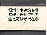 福州土木建筑专业监理工程师是机考还是笔试考场在哪里