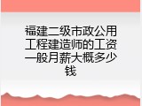 福建二级市政公用工程建造师的工资一般月薪大概多少钱