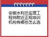 安徽水利总监理工程师附近正规培训机构有哪些怎么选