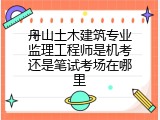 舟山土木建筑专业监理工程师是机考还是笔试考场在哪里