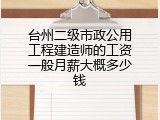 台州二级市政公用工程建造师的工资一般月薪大概多少钱