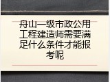 舟山一级市政公用工程建造师需要满足什么条件才能报考呢