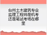 台州土木建筑专业监理工程师是机考还是笔试考场在哪里