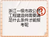 浙江一级市政公用工程建造师需要满足什么条件才能报考呢
