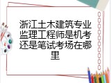 浙江土木建筑专业监理工程师是机考还是笔试考场在哪里