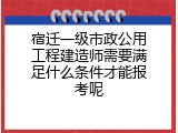 宿迁一级市政公用工程建造师需要满足什么条件才能报考呢