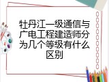 牡丹江一级通信与广电工程建造师分为几个等级有什么区别