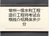 常州一级水利工程造价工程师考试合格线介绍具体多少分