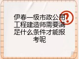 伊春一级市政公用工程建造师需要满足什么条件才能报考呢