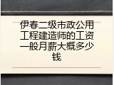 伊春二级市政公用工程建造师的工资一般月薪大概多少钱
