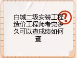 白城二级安装工程造价工程师考完多久可以查成绩如何查