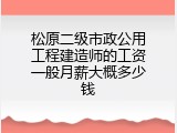 松原二级市政公用工程建造师的工资一般月薪大概多少钱