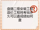 盘锦二级安装工程造价工程师考完多久可以查成绩如何查