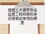 盘锦土木建筑专业监理工程师是机考还是笔试考场在哪里