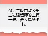 盘锦二级市政公用工程建造师的工资一般月薪大概多少钱